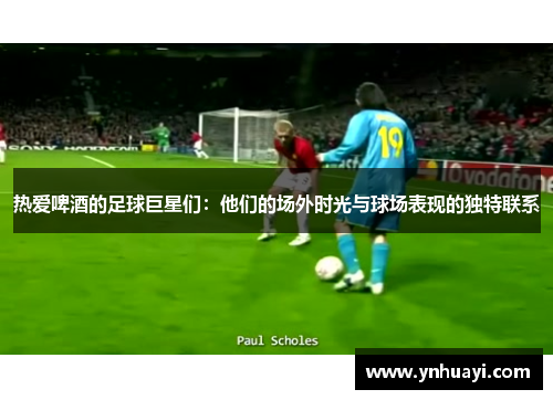 热爱啤酒的足球巨星们：他们的场外时光与球场表现的独特联系