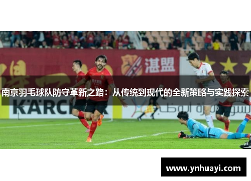 南京羽毛球队防守革新之路：从传统到现代的全新策略与实践探索