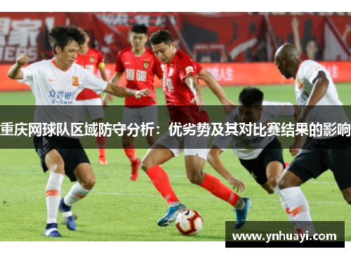 重庆网球队区域防守分析：优劣势及其对比赛结果的影响