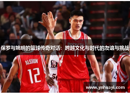 保罗与姚明的篮球传奇对话：跨越文化与时代的友谊与挑战