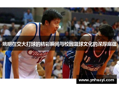 姚明在交大打球的精彩瞬间与校园篮球文化的深厚底蕴