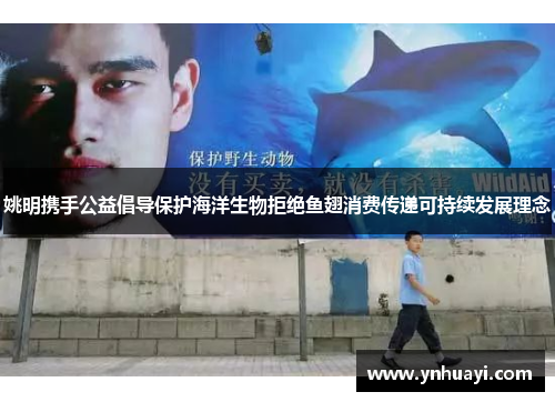 姚明携手公益倡导保护海洋生物拒绝鱼翅消费传递可持续发展理念