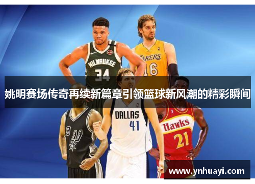 姚明赛场传奇再续新篇章引领篮球新风潮的精彩瞬间