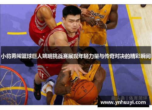 小将勇闯篮球巨人姚明挑战赛展现年轻力量与传奇对决的精彩瞬间