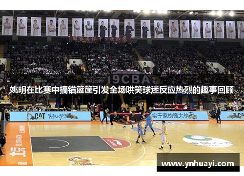 姚明在比赛中搞错篮筐引发全场哄笑球迷反应热烈的趣事回顾