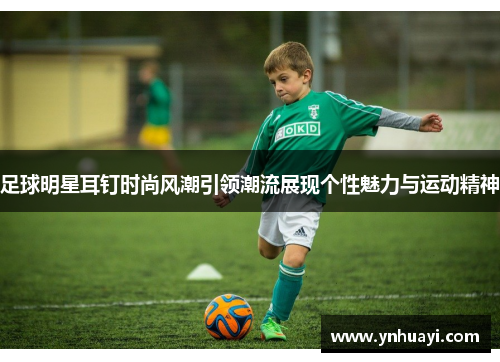 足球明星耳钉时尚风潮引领潮流展现个性魅力与运动精神