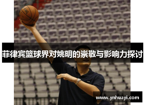 菲律宾篮球界对姚明的崇敬与影响力探讨