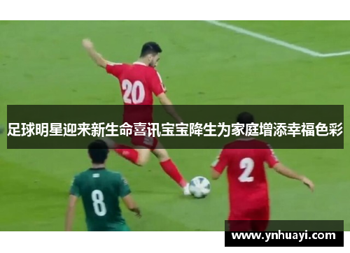 足球明星迎来新生命喜讯宝宝降生为家庭增添幸福色彩