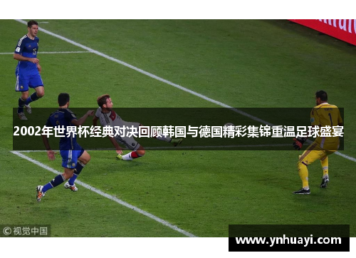 2002年世界杯经典对决回顾韩国与德国精彩集锦重温足球盛宴