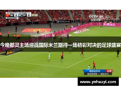 今晚都灵主场迎战国际米兰期待一场精彩对决的足球盛宴