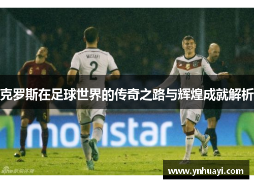 克罗斯在足球世界的传奇之路与辉煌成就解析
