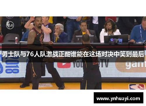 勇士队与76人队激战正酣谁能在这场对决中笑到最后