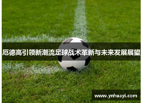厄德高引领新潮流足球战术革新与未来发展展望