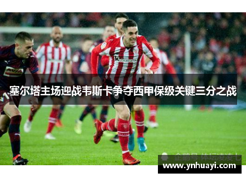 塞尔塔主场迎战韦斯卡争夺西甲保级关键三分之战