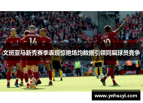 文班亚马新秀赛季表现惊艳场均数据引领同届球员竞争