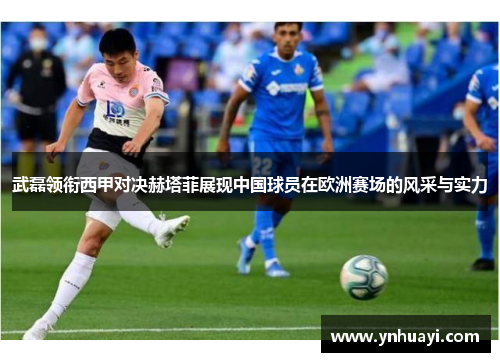 武磊领衔西甲对决赫塔菲展现中国球员在欧洲赛场的风采与实力