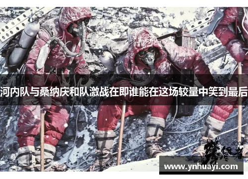 河内队与桑纳庆和队激战在即谁能在这场较量中笑到最后