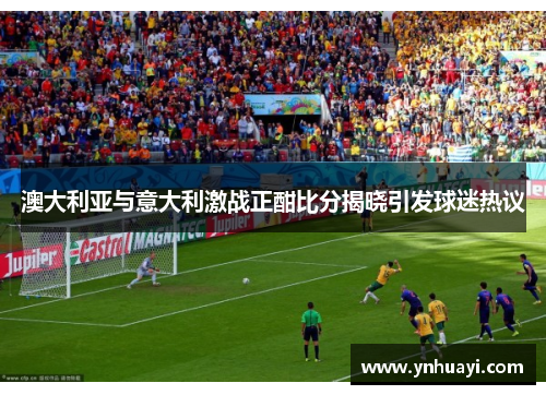澳大利亚与意大利激战正酣比分揭晓引发球迷热议