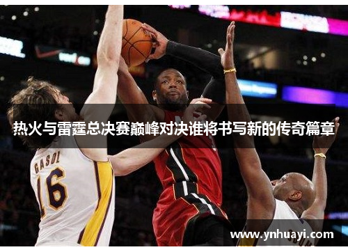 热火与雷霆总决赛巅峰对决谁将书写新的传奇篇章